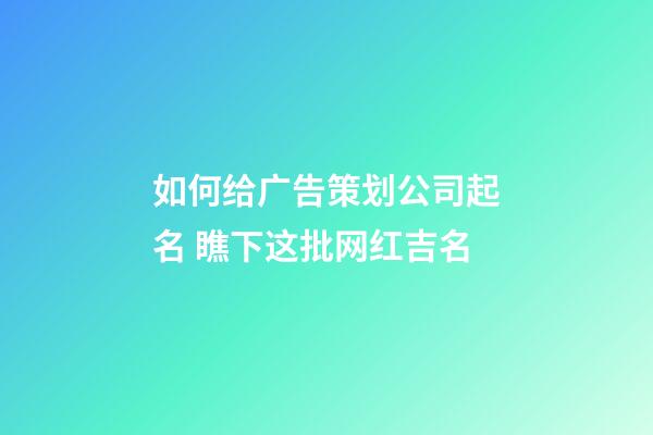 如何给广告策划公司起名 瞧下这批网红吉名-第1张-公司起名-玄机派